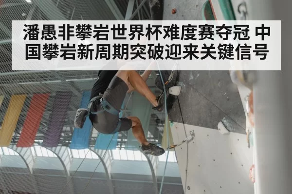 潘愚非攀岩世界杯难度赛夺冠 中国攀岩新周期突破迎来关键信号