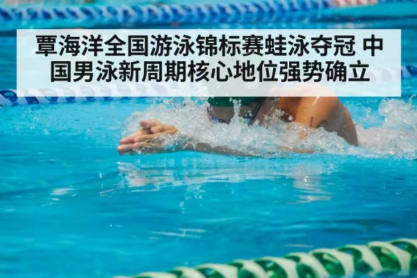 覃海洋全国游泳锦标赛蛙泳夺冠 中国男泳新周期核心地位强势确立