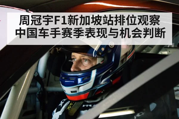 周冠宇F1新加坡站排位观察 中国车手赛季表现与机会判断