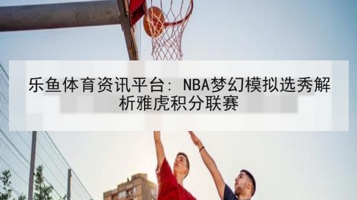 乐鱼体育资讯平台: NBA梦幻模拟选秀解析雅虎积分联赛 乐鱼体育资讯平台: NBA梦幻模拟选秀解析雅虎积分联赛