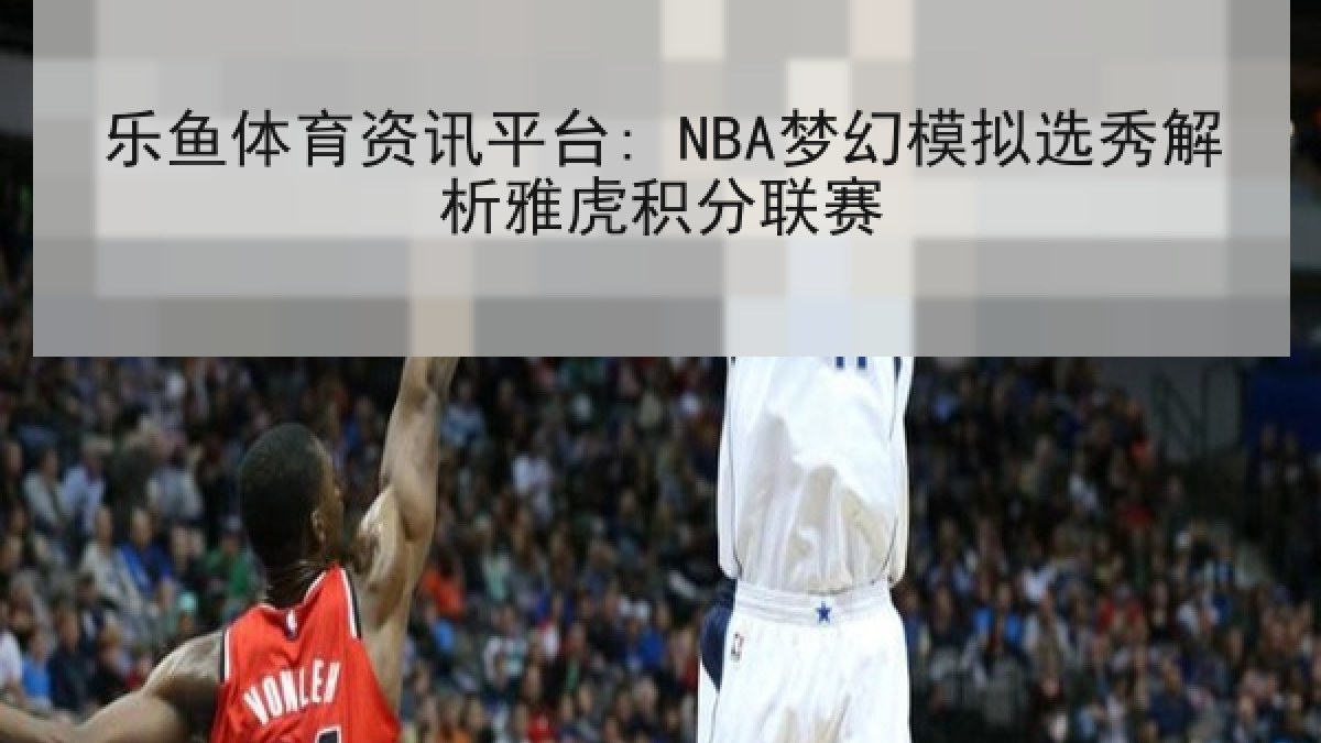乐鱼体育资讯平台: NBA梦幻模拟选秀解析雅虎积分联赛