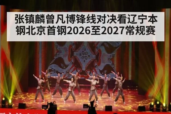 张镇麟曾凡博锋线对决看辽宁本钢北京首钢2026至2027常规赛